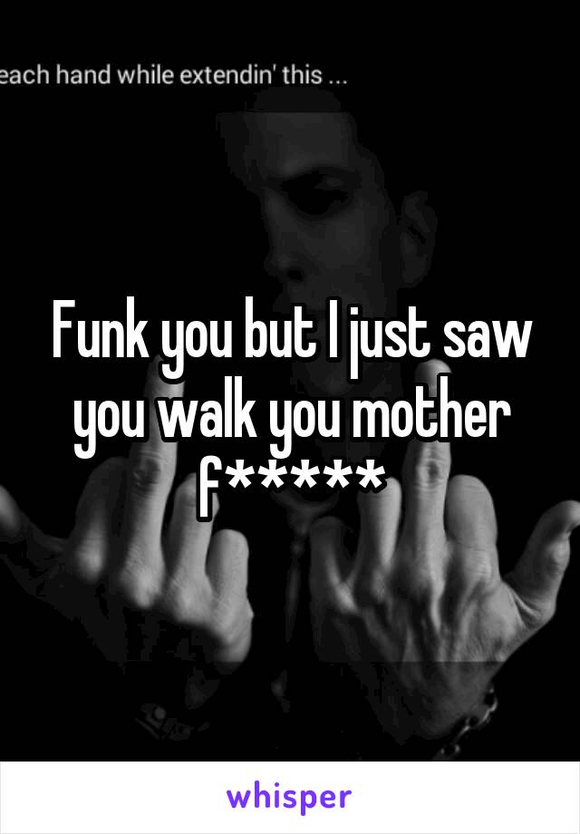 Funk you but I just saw you walk you mother f*****