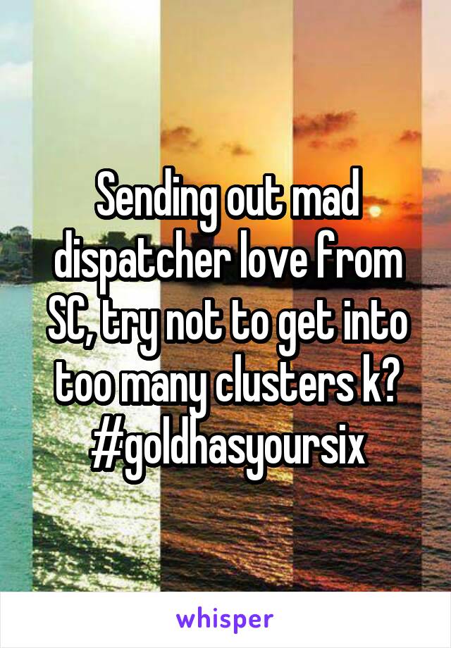 Sending out mad dispatcher love from SC, try not to get into too many clusters k?
#goldhasyoursix