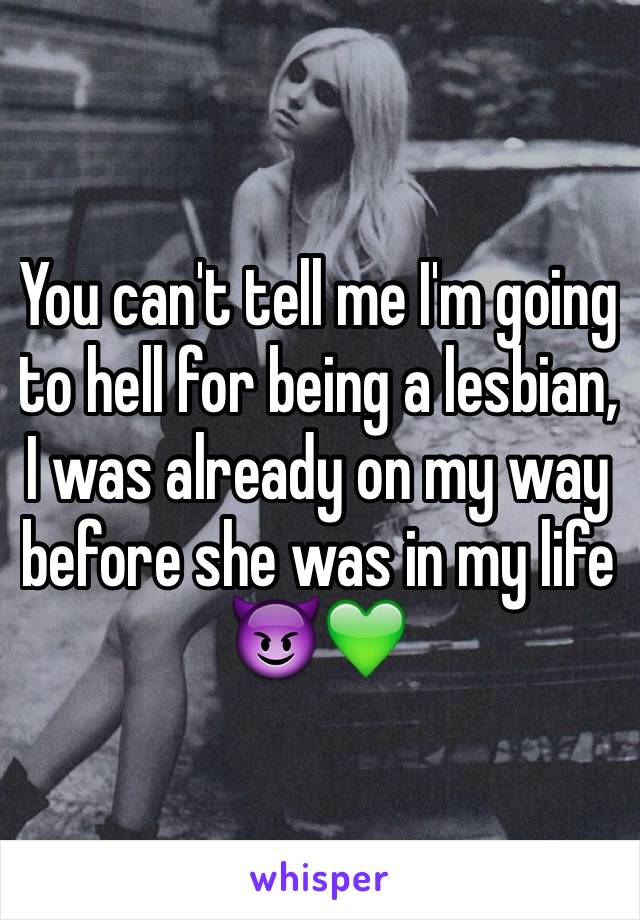 You can't tell me I'm going to hell for being a lesbian, I was already on my way before she was in my life 😈💚