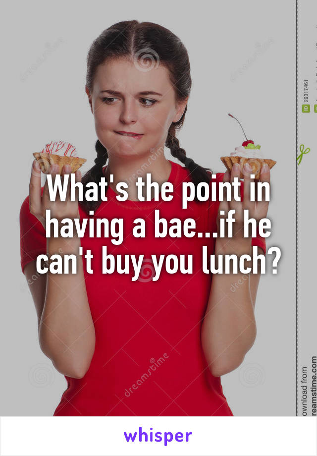 What's the point in having a bae...if he can't buy you lunch?