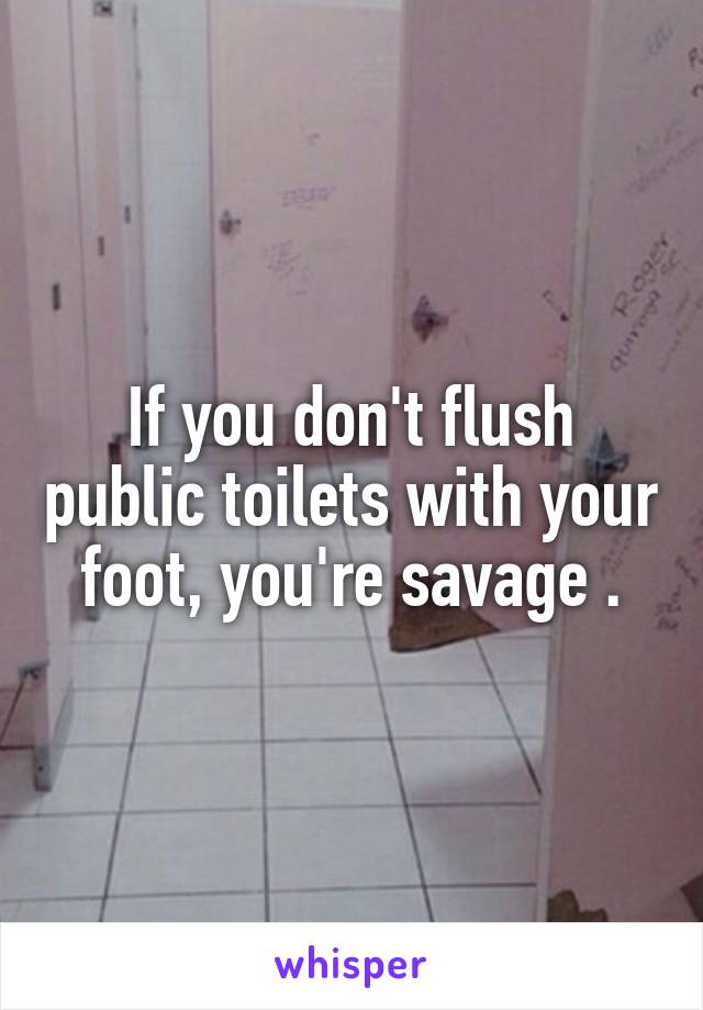 If you don't flush public toilets with your foot, you're savage .