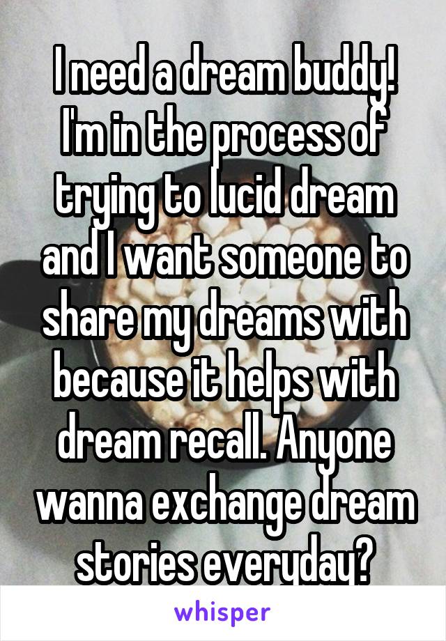 I need a dream buddy! I'm in the process of trying to lucid dream and I want someone to share my dreams with because it helps with dream recall. Anyone wanna exchange dream stories everyday?