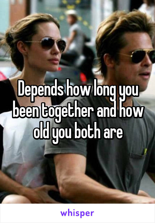 Depends how long you been together and how old you both are