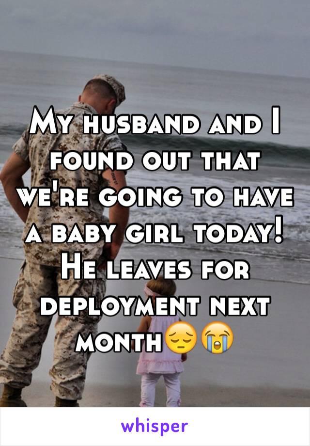 My husband and I found out that we're going to have a baby girl today! He leaves for deployment next month😔😭