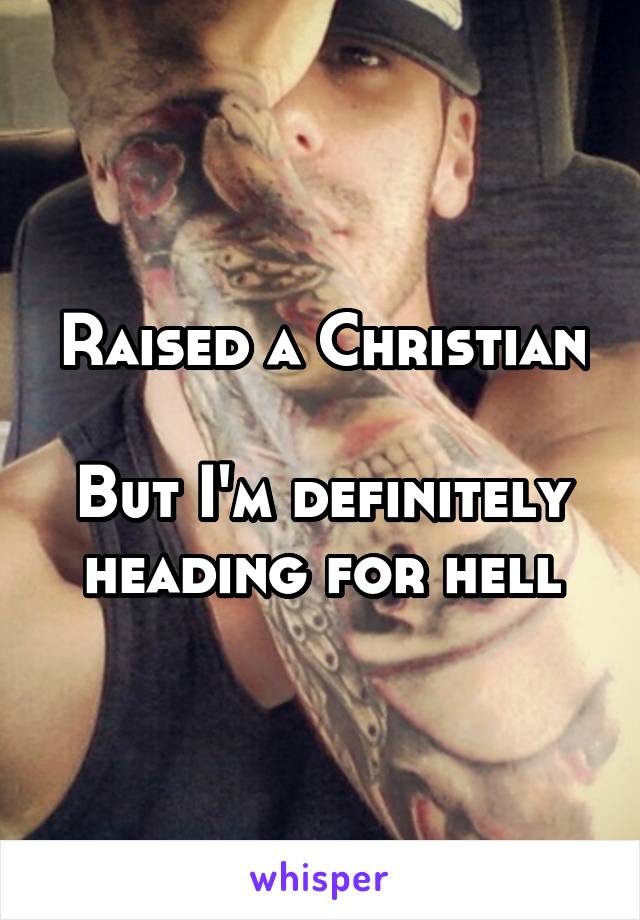 Raised a Christian

But I'm definitely heading for hell