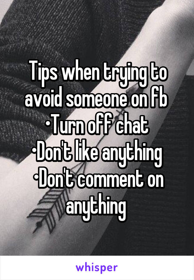 Tips when trying to avoid someone on fb 
•Turn off chat 
•Don't like anything 
•Don't comment on anything 