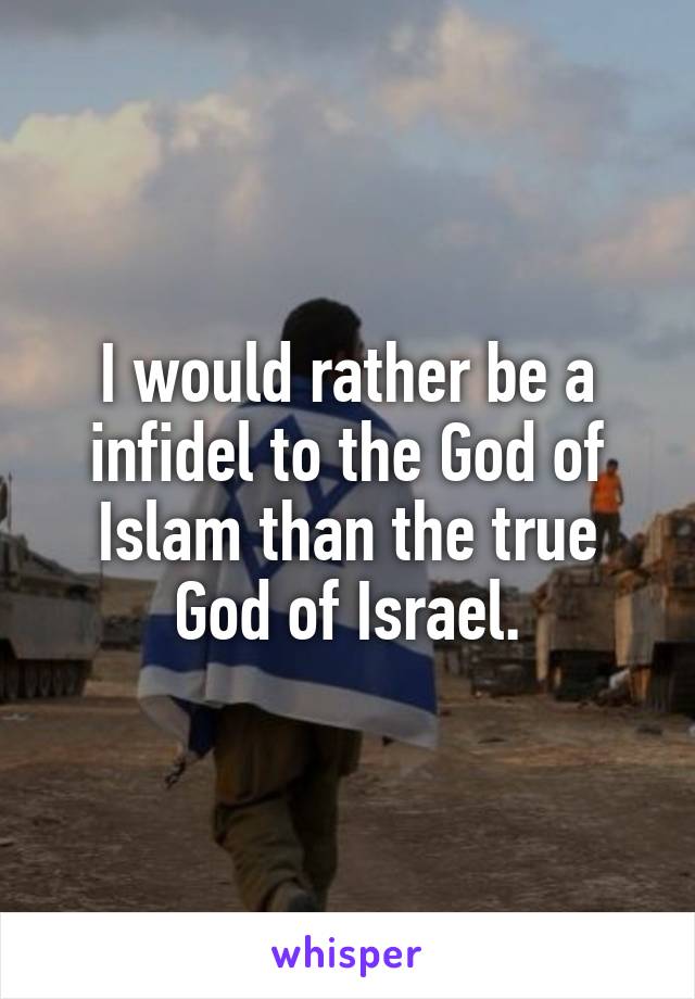 I would rather be a infidel to the God of Islam than the true God of Israel.