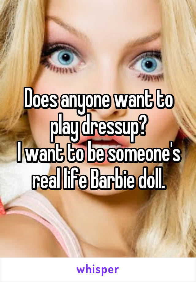 Does anyone want to play dressup?
I want to be someone's real life Barbie doll.