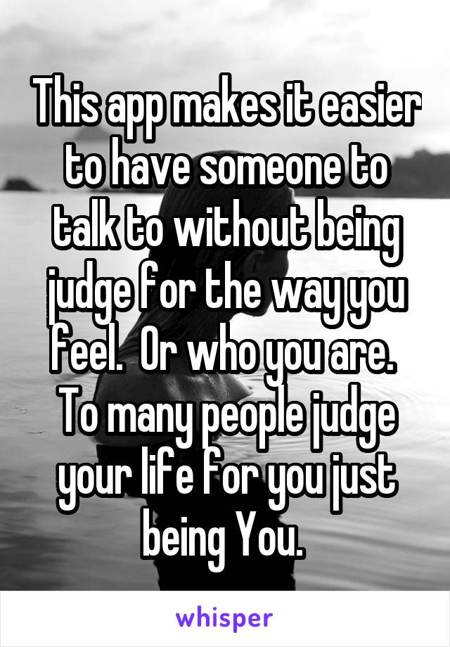 This app makes it easier to have someone to talk to without being judge for the way you feel.  Or who you are.  To many people judge your life for you just being You. 