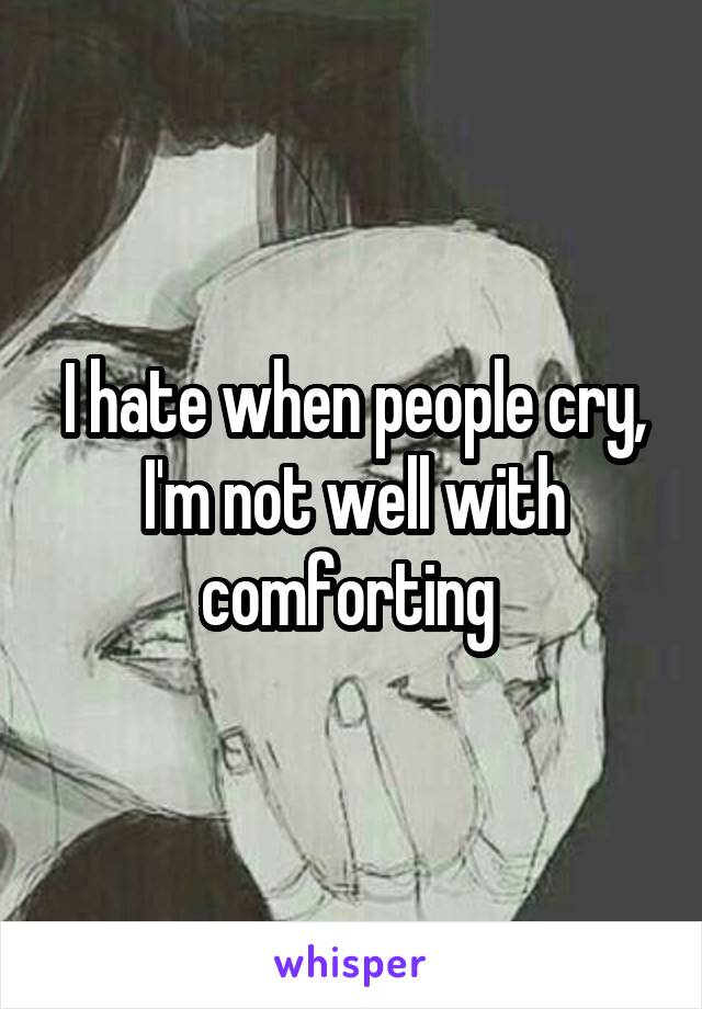 I hate when people cry, I'm not well with comforting 