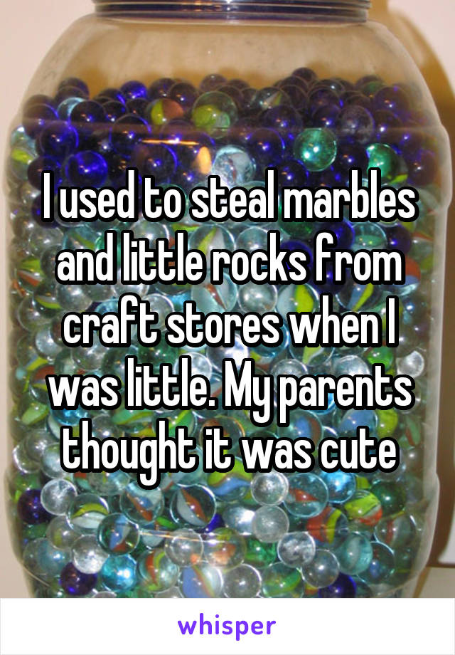 I used to steal marbles and little rocks from craft stores when I was little. My parents thought it was cute