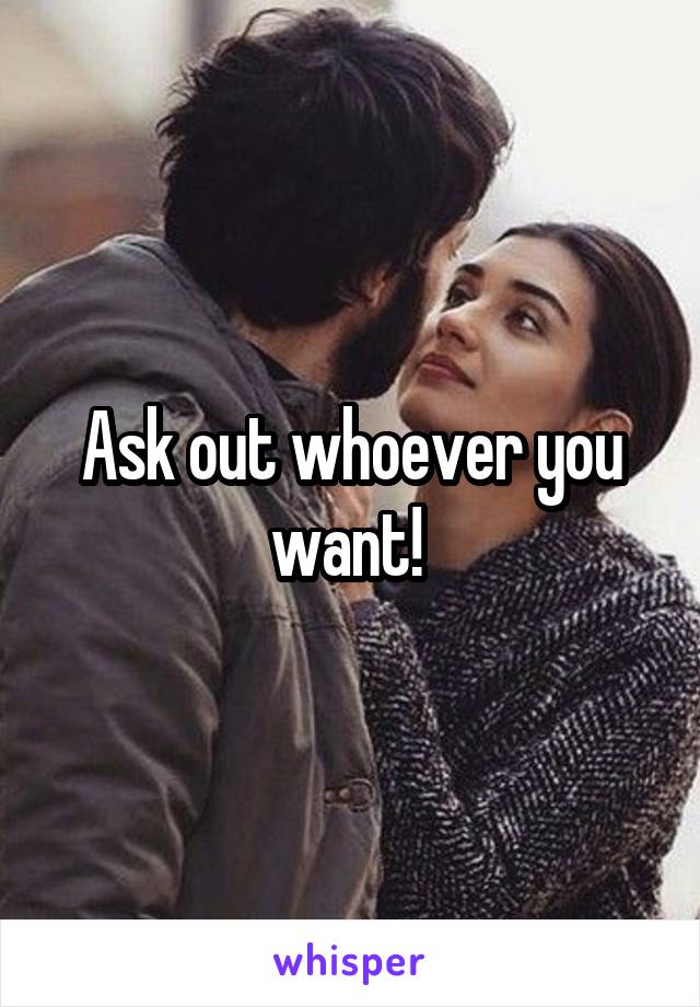 Ask out whoever you want! 