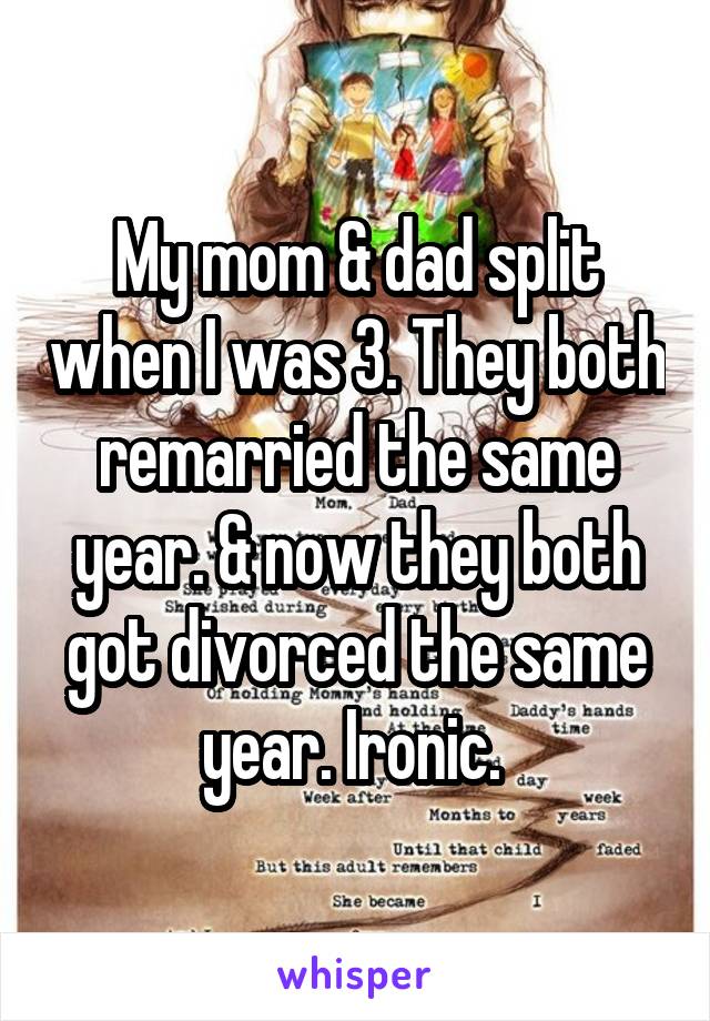 My mom & dad split when I was 3. They both remarried the same year. & now they both got divorced the same year. Ironic. 