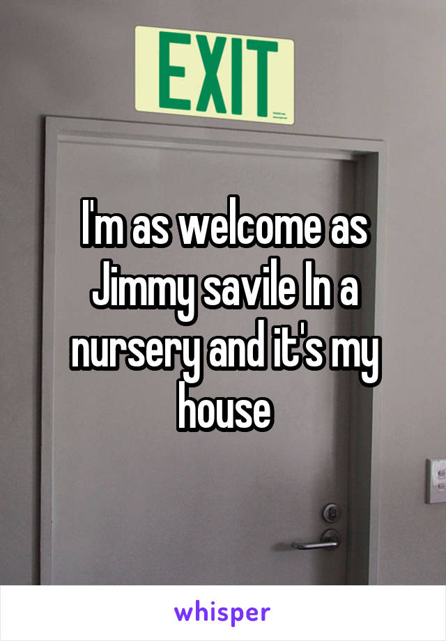 I'm as welcome as Jimmy savile In a nursery and it's my house