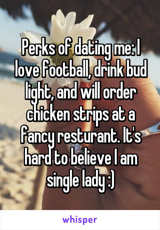 Perks of dating me: I love football, drink bud light, and will order chicken strips at a fancy resturant. It's hard to believe I am single lady :)