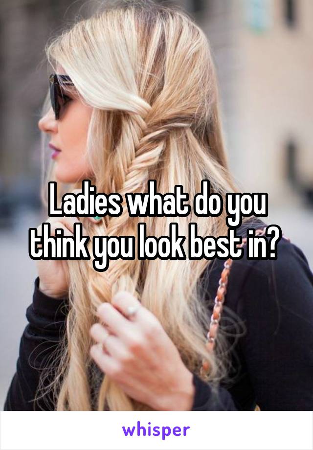 Ladies what do you think you look best in? 