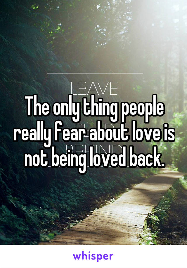 The only thing people really fear about love is not being loved back.