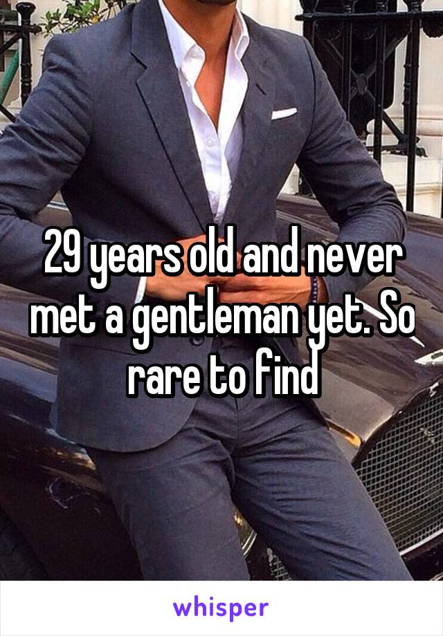 29 years old and never met a gentleman yet. So rare to find