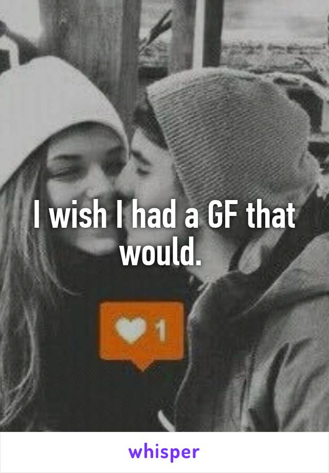 I wish I had a GF that would. 