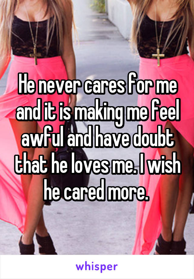 He never cares for me and it is making me feel awful and have doubt that he loves me. I wish he cared more. 