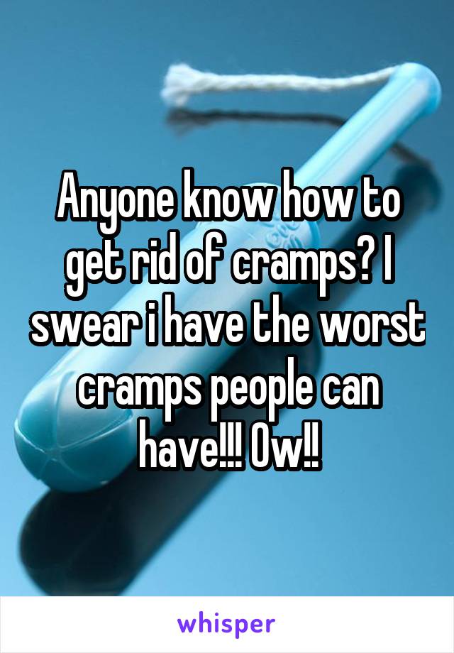 Anyone know how to get rid of cramps? I swear i have the worst cramps people can have!!! Ow!!