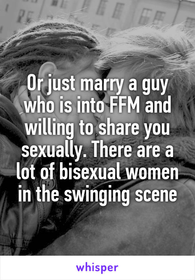 Or just marry a guy who is into FFM and willing to share you sexually. There are a lot of bisexual women in the swinging scene