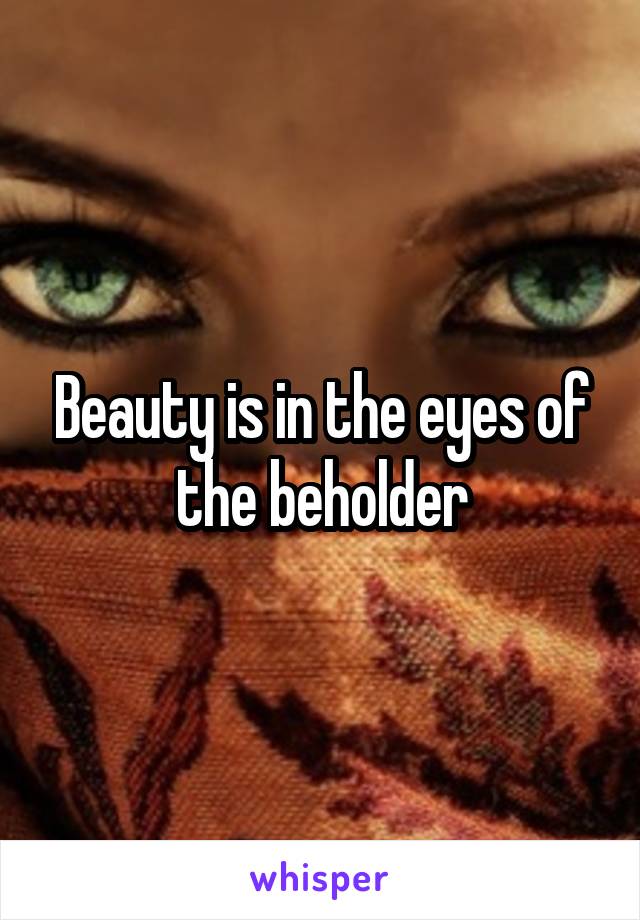 Beauty is in the eyes of the beholder