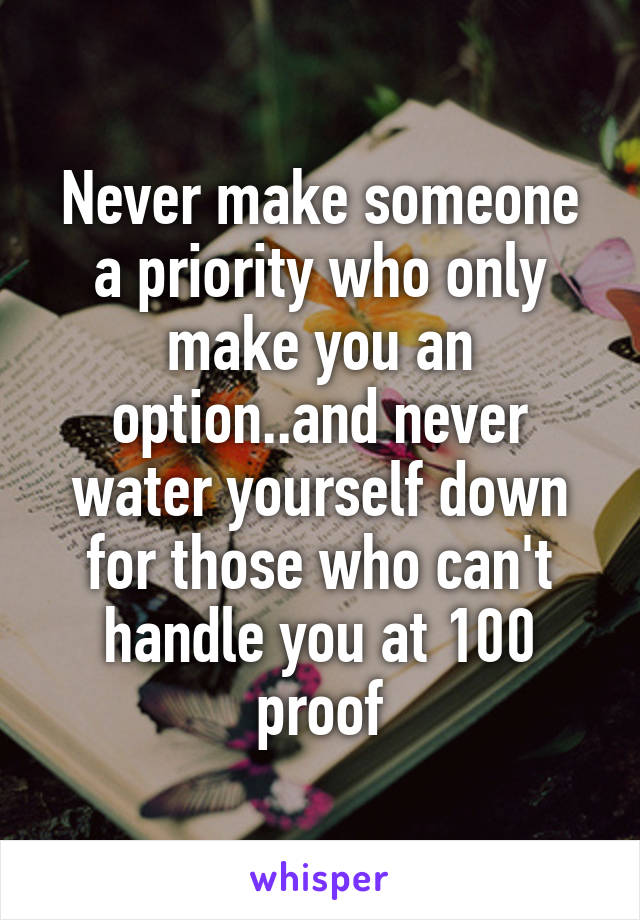 Never make someone a priority who only make you an option..and never water yourself down for those who can't handle you at 100 proof