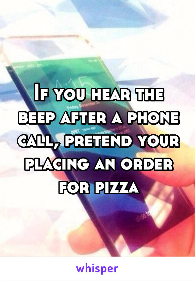 If you hear the beep after a phone call, pretend your placing an order for pizza