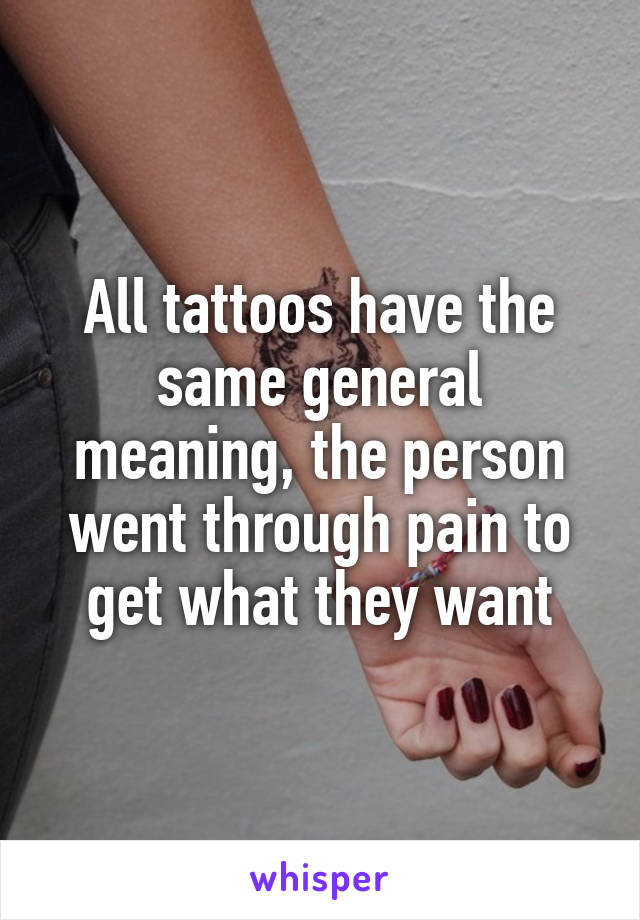 All tattoos have the same general meaning, the person went through pain to get what they want