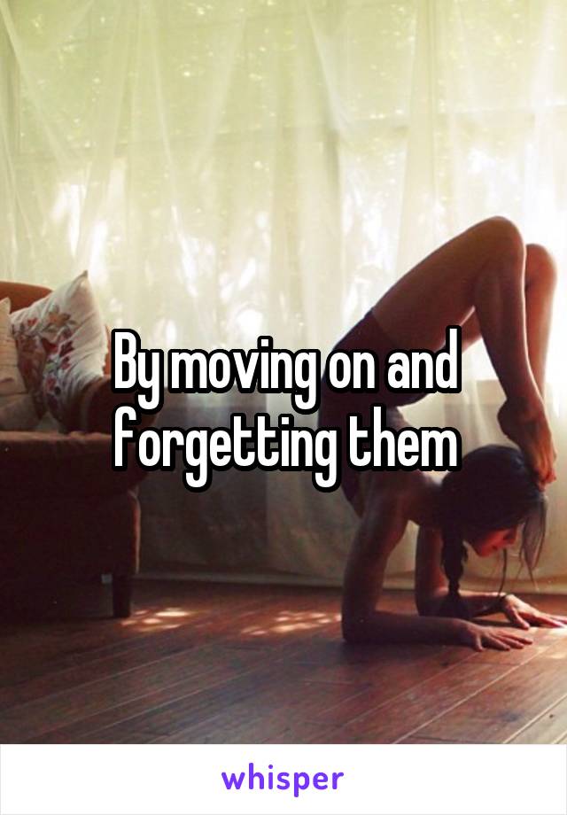 By moving on and forgetting them