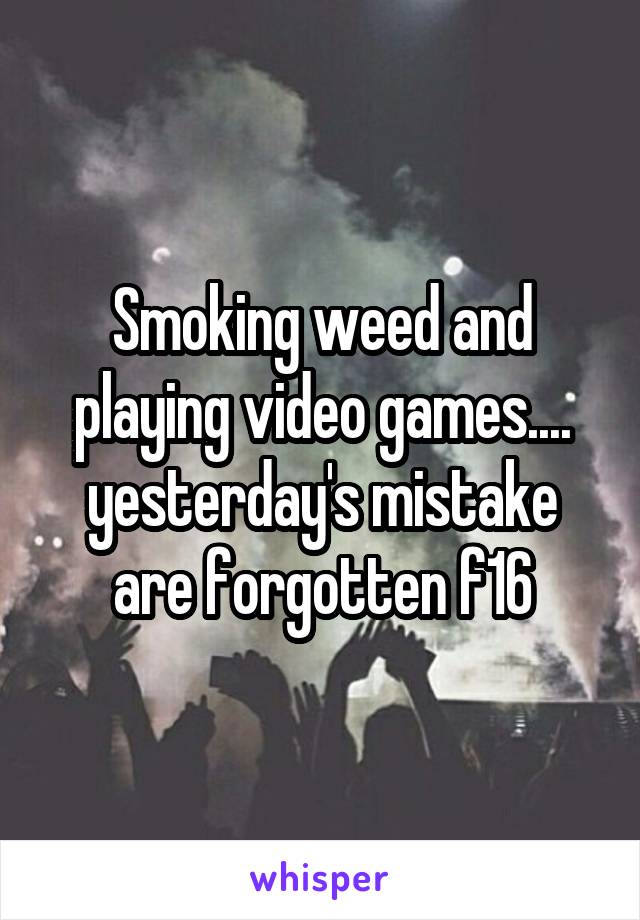 Smoking weed and playing video games.... yesterday's mistake are forgotten f16