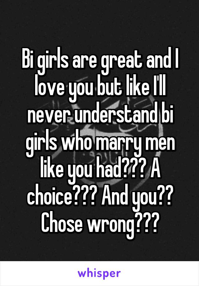 Bi girls are great and I love you but like I'll never understand bi girls who marry men like you had??? A choice??? And you?? Chose wrong???