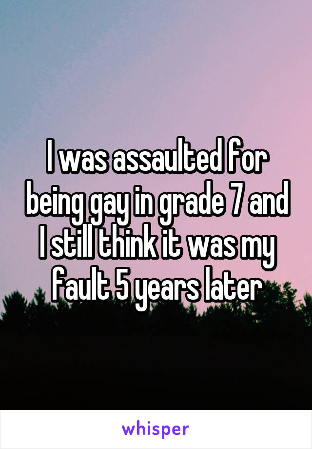 I was assaulted for being gay in grade 7 and I still think it was my fault 5 years later