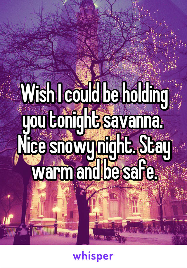 Wish I could be holding you tonight savanna.  Nice snowy night. Stay warm and be safe.