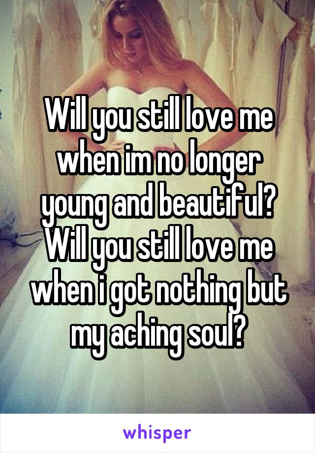 Will you still love me when im no longer young and beautiful? Will you still love me when i got nothing but my aching soul?