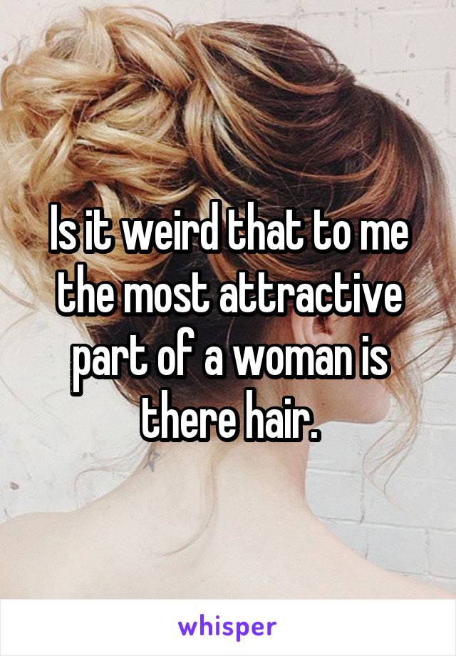 Is it weird that to me the most attractive part of a woman is there hair.