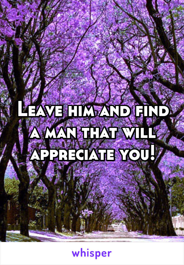 Leave him and find a man that will appreciate you!