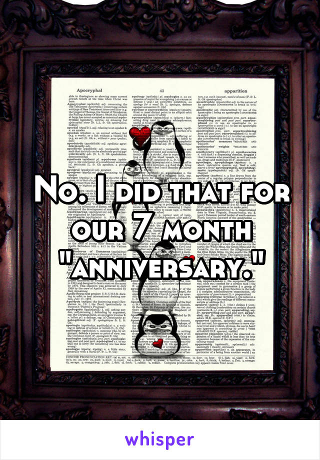 No. I did that for our 7 month "anniversary."