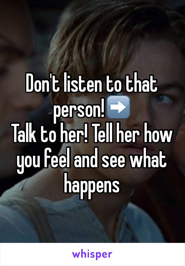 Don't listen to that person!➡️
Talk to her! Tell her how you feel and see what happens 