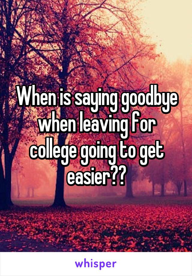 When is saying goodbye when leaving for college going to get easier??