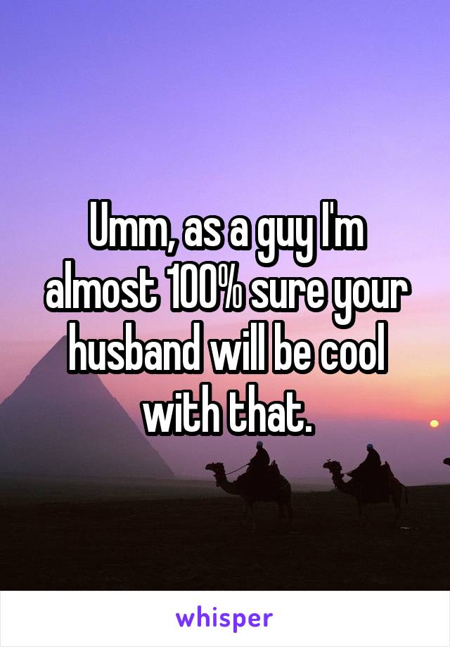Umm, as a guy I'm almost 100% sure your husband will be cool with that.
