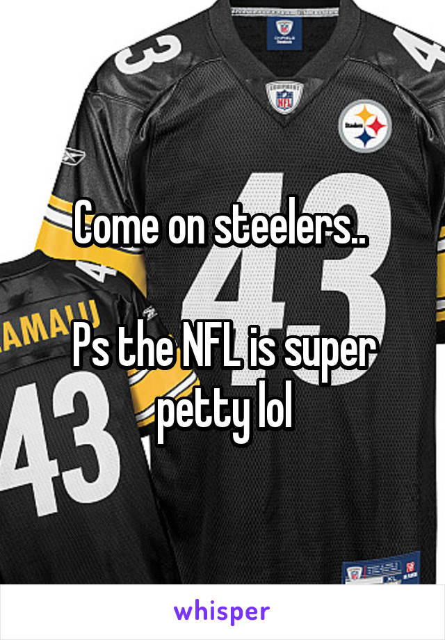 Come on steelers.. 

Ps the NFL is super petty lol