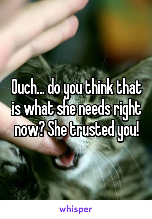 Ouch... do you think that is what she needs right now? She trusted you!