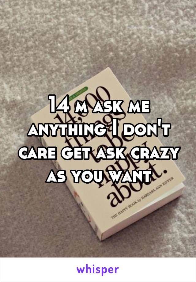 14 m ask me anything I don't care get ask crazy as you want