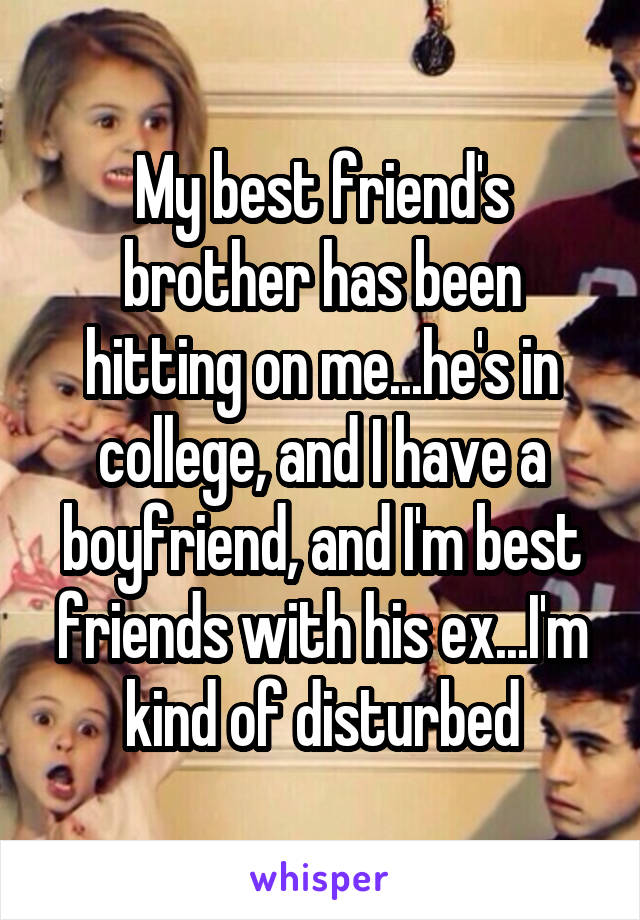 My best friend's brother has been hitting on me...he's in college, and I have a boyfriend, and I'm best friends with his ex...I'm kind of disturbed