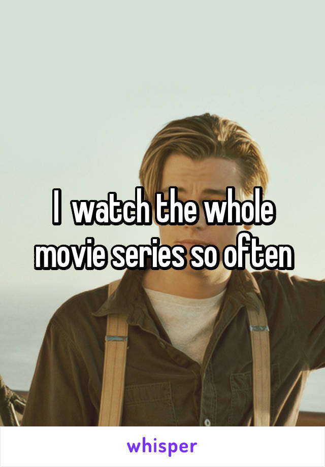 I  watch the whole movie series so often