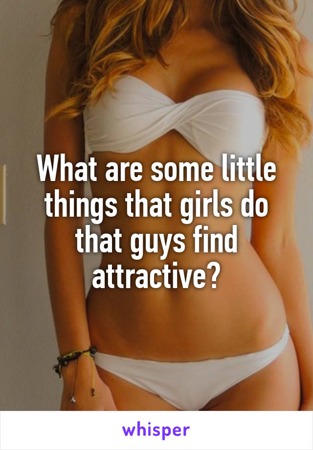 What are some little things that girls do that guys find attractive?