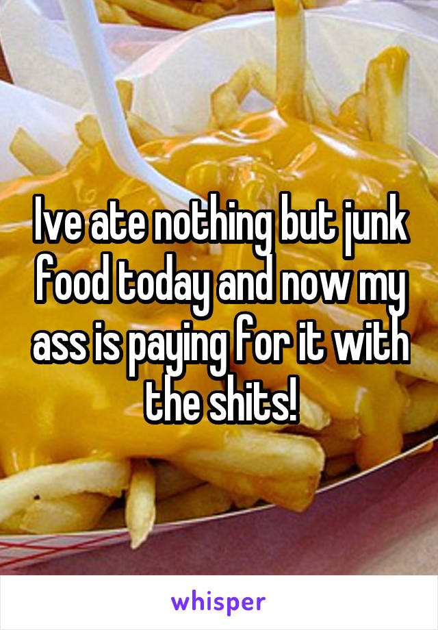 Ive ate nothing but junk food today and now my ass is paying for it with the shits!