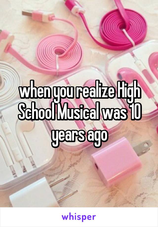 when you realize High School Musical was 10 years ago